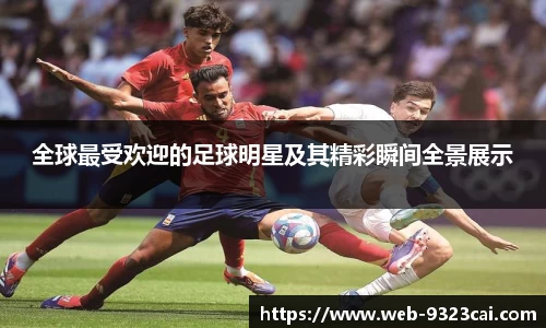 全球最受欢迎的足球明星及其精彩瞬间全景展示